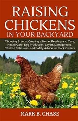 Seller image for Raising Chickens in Your Backyard: Choosing Breeds, Creating a Home, Feeding and Care, Health Care, Egg Production, Layers Management, Chicken Behavio for sale by GreatBookPrices