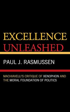 Seller image for Excellence Unleased : Machiavelli's Critique of Xenophon and the Moral Foundation of Politics for sale by GreatBookPrices