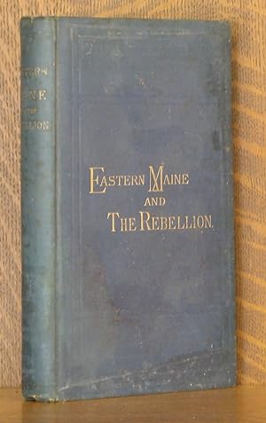 EASTERN MAINE AND THE REBELLION: BEING AN ACCOUNT OF THE PRINCIPLE LOCAL EVENTS IN EASTERN MAINE ...