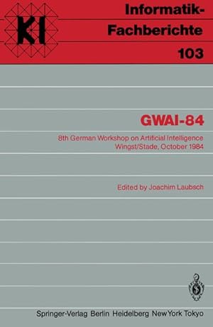 Gwai-84: 8th German Workshop on Artificial Intelligence Wingst/Stade, October 8-12, 1984 (Informa...