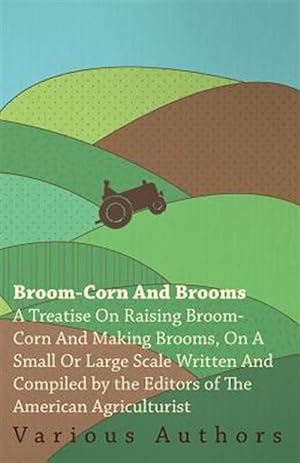 Immagine del venditore per Broom-corn and Brooms : A Treatise on Raising Broom-corn and Making Brooms, on a Small or Large Scale / Written and Comp. by the Editors of the American Agriculturist venduto da GreatBookPrices