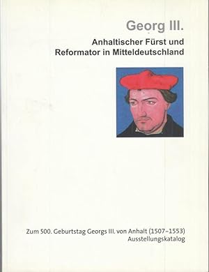 Seller image for Georg III. Anhaltischer Frst und Reformator in Mitteldeutschland. Zum 500. Geburtstag Georgs III. von Anhalt (1507 - 1553). for sale by Antiquariat Carl Wegner