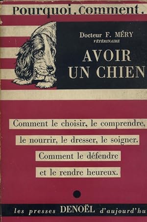 Avoir un chien. Comment le choisir, le comprendre, le nourrir, le dresser, le soigner. Comment le...