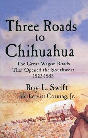 Image du vendeur pour THREE ROADS TO CHIHUAHUA. THE GREAT WAGON ROADS THAT OPENED THE SOUTHWEST 1823-1883 mis en vente par BUCKINGHAM BOOKS, ABAA, ILAB, IOBA