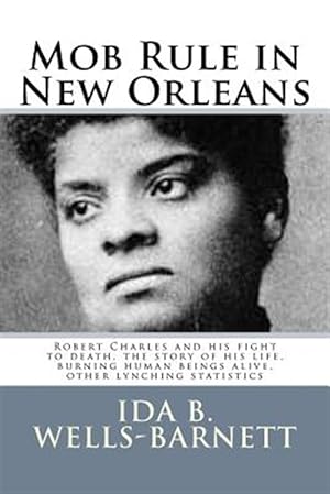 Seller image for Mob Rule in New Orleans : Robert Charles and His Fight to Death, the Story of His Life, Burning Human Beings Alive, Other Lynching Statistics for sale by GreatBookPrices