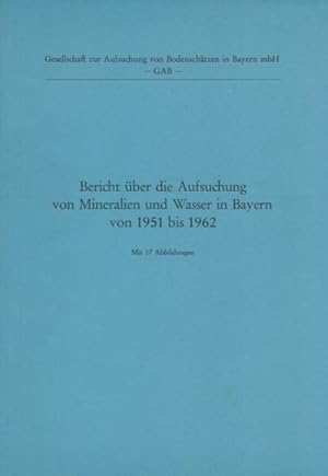 BERICHT ÜBER DIE AUFSUCHUNG VON MINERALIEN UND WASSER IN BAYERN VON 1951 BIS 1962. Herausgeber: G...