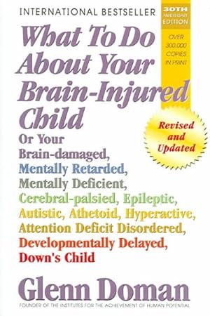 Seller image for What To Do About Your Brain-injured Child : Or Your Brain-damaged, Mentally Retarded, Mentally Deficient, Cerebral-Palsied, Epileptic, Autistic, Athetoid, Hyperactive, Attention Deficit Disordered, Developmentally Delayed, Down's Child for sale by GreatBookPricesUK