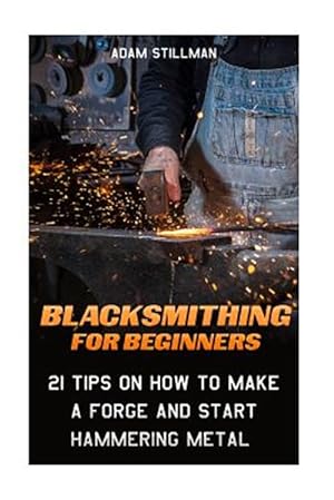 Imagen del vendedor de Blacksmithing for Beginners : 21 Tips on How to Make a Forge and Start Hammering Metal a la venta por GreatBookPricesUK