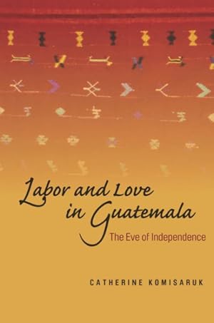 Seller image for Labor and Love in Guatemala : The Eve of Independence for sale by GreatBookPricesUK