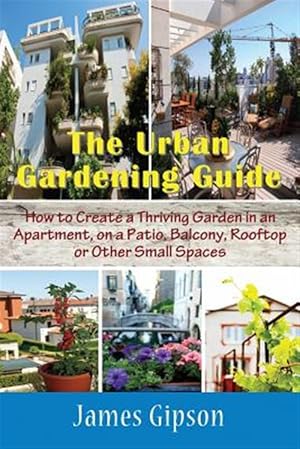 Seller image for The Urban Gardening Guide: How to Create a Thriving Garden in an Apartment, on a Patio, Balcony, Rooftop or Other Small Spaces for sale by GreatBookPricesUK