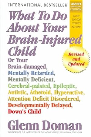 Seller image for What To Do About Your Brain-injured Child : Or Your Brain-damaged, Mentally Retarded, Mentally Deficient, Cerebral-Palsied, Epileptic, Autistic, Athetoid, Hyperactive, Attention Deficit Disordered, Developmentally Delayed, Down's Child for sale by GreatBookPricesUK