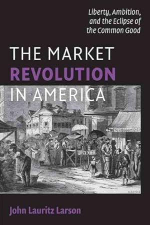 Imagen del vendedor de Market Revolution in America : Liberty, Ambition, and the Eclipse of the Common Good a la venta por GreatBookPricesUK