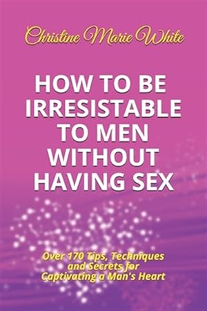 Image du vendeur pour How to Be Irresistible to Men Without Having Sex: Over 170 Tips, Techniques and Secrets to Captivating a Man's Heart (An Integrity Dating Success Syst mis en vente par GreatBookPricesUK