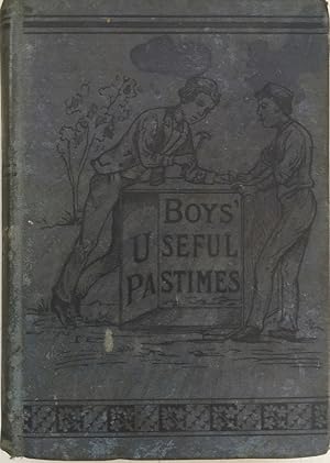 Boys' useful pastimes; Pleasant and profitable amusement for spare hours. Comprising chapters on ...