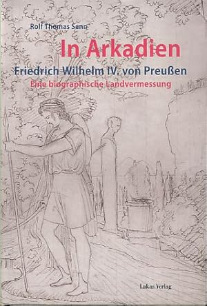 In Arkadien. Friedrich Wilhelm IV. von Preußen. Eine biographische Landvermessung.