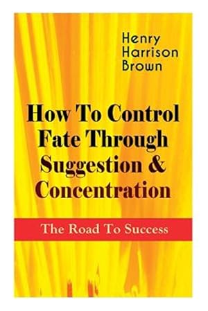 Imagen del vendedor de How To Control Fate Through Suggestion & Concentration: The Road To Success: Become the Master of Your Own Destiny and Feel the Positive Power of Focu a la venta por GreatBookPrices