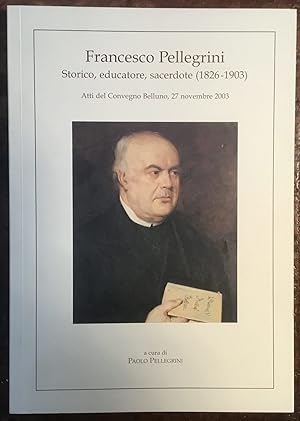 Image du vendeur pour Francesco Pellegrini: storico, educatore, sacerdote (1826-1903). Atti del Convegno (Belluno, 27 novembre 2003) mis en vente par Libreria Il Morto da Feltre