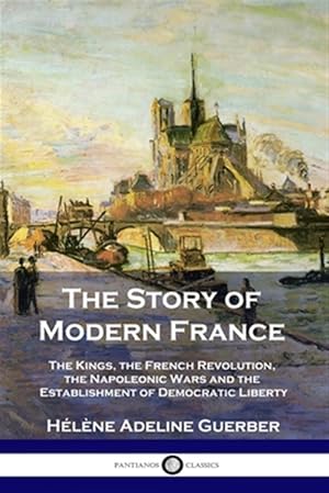 Seller image for The Story of Modern France: The Kings, the French Revolution, the Napoleonic Wars and the Establishment of Democracy and Liberty for sale by GreatBookPrices