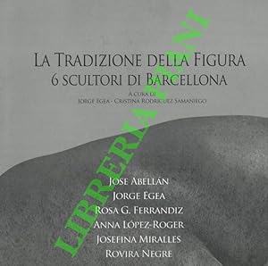 La tradizione della figura. 6 scultori di Barcellona. Jose AbellÁn - Jorge Egea - Rosa G. Ferrand...