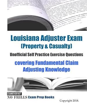 Seller image for Louisiana Adjuster Exam, Property & Casualty, Unofficial Self Practice Exercise Questions Covering Fundamental Claim Adjusting Knowledge : Covering Fundamental Claim Adjusting Knowledge for sale by GreatBookPrices