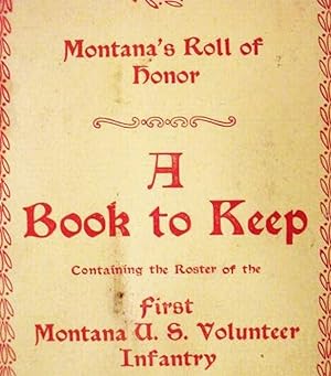 Montana's Roll Of / Honor / A / Book To Keep / Containing The Roster Of The / First / Montana U.S...