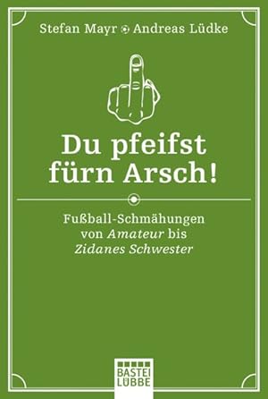 Du pfeifst fürn Arsch!: Fußball-Schmähungen von Amateur bis Zidanes Schwester