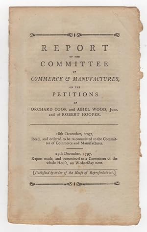 Bild des Verkufers fr Report of the Committee of Commerce & Manufactures, on the Petitions of Orchard Cook and Abiel Wood, Junr. and of Robert Hooper. 18th December, 1797, read, and ordered to be re-committed to the Committee of Commerce and Manufactures. 29th December, 1797, report made, and committed to a committee of the whole House, on Wednesday next zum Verkauf von Kaaterskill Books, ABAA/ILAB