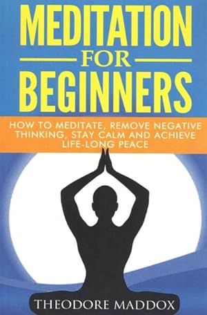 Seller image for Meditation for Beginners : How to Meditate, Remove Negative Thinking, Stay Calm and Achieve Life-long Peace for sale by GreatBookPrices