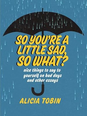 Seller image for So You're a Little Sad, So What?: Nice Things to Say to Yourself on Bad Days and Other Essays by Tobin, Alicia [Paperback ] for sale by booksXpress