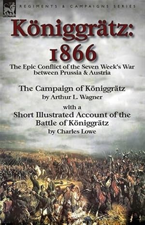 Imagen del vendedor de Koniggratz : 1866: The Epic Conflict of the Seven Week's War Between Prussia & Austria-The Campaign of Koniggratz by Arthur L. Wagner with a Short Illustrated Account of the Battle of Koniggratz by Charles Lowe a la venta por GreatBookPrices