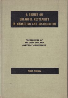 A PRIMER ON UNLAWFUL RESTRAINTS IN MARKETING AND DISTRIBUTION The First New England Antitrust Con...