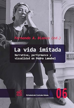 La vida imitada : narrativa, performance y visualidad en Pedro Lemebel / Fernando A. Blanco (ed.).