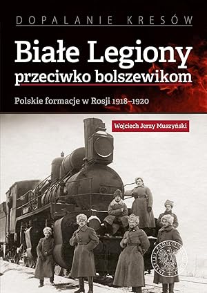 BIALE LEGIONY 1918-1920. PRZECIWKO BOLSZEWIKOM. POLSKIE FORMACJE W ROSJI 1918-1920 (POLISH LEGION...