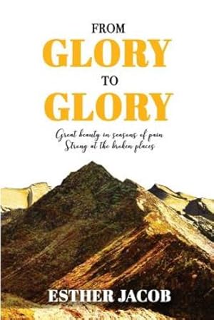 Seller image for From Glory to Glory: Great Beauty in Seasons of Pain - Strong At the Broken Places by Jacob Author, Ms Esther N [Paperback ] for sale by booksXpress