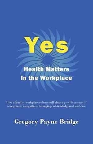 Image du vendeur pour Yes, Health Matters in the Workplace: How a healthy workplace culture will always provide a sense of acceptance, recognition, belonging, acknowledgement and care by Bridge, Gregory Payne [Paperback ] mis en vente par booksXpress