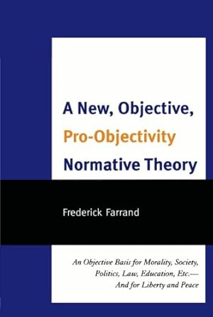 Image du vendeur pour A New, Objective, Pro-Objectivity Normative Theory: An Objective Basis for Morality, Society, Politics, Law, Education, etc. - And for Liberty and Peace by Farrand, Frederick [Paperback ] mis en vente par booksXpress