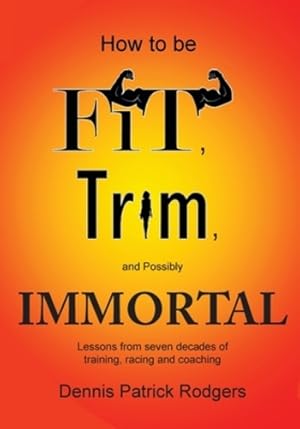 Seller image for How to Be Fit, Trim, and Possibly Immortal: Lessons from seven decades of training, racing and coaching by Rodgers, Dennis Patrick [Paperback ] for sale by booksXpress