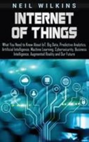 Seller image for Internet of Things: What You Need to Know About IoT, Big Data, Predictive Analytics, Artificial Intelligence, Machine Learning, Cybersecurity, Business Intelligence, Augmented Reality and Our Future by Wilkins, Neil [Hardcover ] for sale by booksXpress