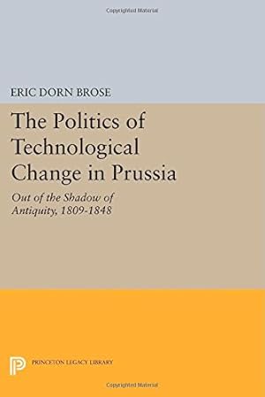 Imagen del vendedor de The Politics of Technological Change in Prussia: Out of the Shadow of Antiquity, 1809-1848 (Princeton Legacy Library) by Brose, Eric Dorn [Paperback ] a la venta por booksXpress
