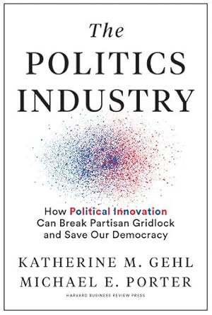 Imagen del vendedor de The Politics Industry: How Political Innovation Can Break Partisan Gridlock and Save Our Democracy by Gehl, Katherine M., Porter, Michael E. [Hardcover ] a la venta por booksXpress