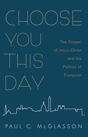 Seller image for Choose You This Day: The Gospel of Jesus Christ and the Politics of Trumpism by McGlasson, Paul C [Hardcover ] for sale by booksXpress