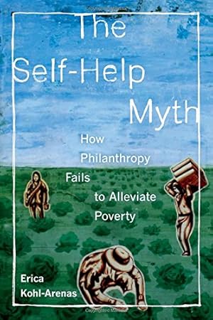 Seller image for The Self-Help Myth: How Philanthropy Fails to Alleviate Poverty (Poverty, Interrupted) by Kohl-Arenas, Erica [Paperback ] for sale by booksXpress