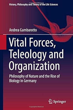 Imagen del vendedor de Vital Forces, Teleology and Organization: Philosophy of Nature and the Rise of Biology in Germany (History, Philosophy and Theory of the Life Sciences) by Gambarotto, Andrea [Hardcover ] a la venta por booksXpress