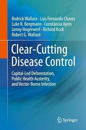 Seller image for Clear-Cutting Disease Control: Capital-Led Deforestation, Public Health Austerity, and Vector-Borne Infection by Wallace, Rodrick, Chaves, Luis Fernando, Bergmann, Luke R., Ayres, Constância, Hogerwerf, Lenny, Kock, Richard, Wallace, Robert G. [Hardcover ] for sale by booksXpress