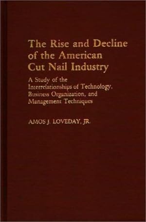 Seller image for The Rise and Decline of the American Cut Nail Industry: A Study of the Interrelationships of Technology, Business Organization, and Management Techniques (Popular Culture Bio-Bibliographies,) by Loveday, Amos [Hardcover ] for sale by booksXpress