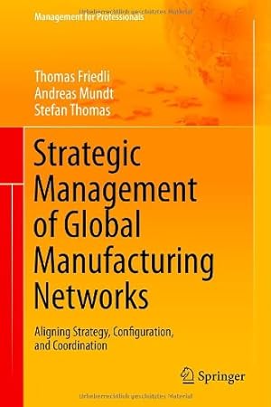 Seller image for Strategic Management of Global Manufacturing Networks: Aligning Strategy, Configuration, and Coordination (Management for Professionals) by Friedli, Thomas, Mundt, Andreas, Thomas, Stefan [Hardcover ] for sale by booksXpress