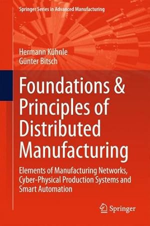 Seller image for Foundations & Principles of Distributed Manufacturing: Elements of Manufacturing Networks, Cyber-Physical Production Systems and Smart Automation (Springer Series in Advanced Manufacturing) by Kühnle, Hermann, Bitsch, Günter [Hardcover ] for sale by booksXpress