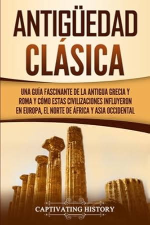 Seller image for Antig ¼edad Cl ¡sica: Una gu ­a fascinante de la antigua Grecia y Roma y c ³mo estas civilizaciones influyeron en Europa, el norte de   frica y Asia occidental (Spanish Edition) [Soft Cover ] for sale by booksXpress