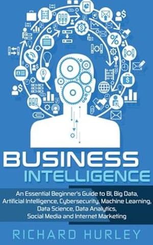 Seller image for Business Intelligence: An Essential Beginner's Guide to BI, Big Data, Artificial Intelligence, Cybersecurity, Machine Learning, Data Science, Data Analytics, Social Media and Internet Marketing by Hurley, Richard [Hardcover ] for sale by booksXpress
