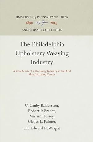 Imagen del vendedor de The Philadelphia Upholstery Weaving Industry: A Case Study of a Declining Industry in and Old Manufacturing Center (Industrial Research Department, Wharton School of Finance an) by Balderston, C. Canby, Brecht, Robert P., Hussey, Miriam, Wright, Edward N., Palmer, Gladys L. [Hardcover ] a la venta por booksXpress